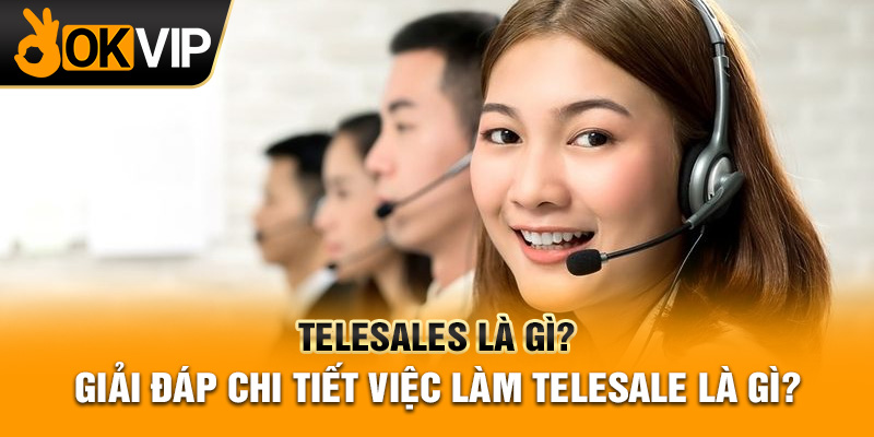 Telesales Là Gì? Giải Đáp Chi Tiết Việc Làm Telesale Là Gì?
