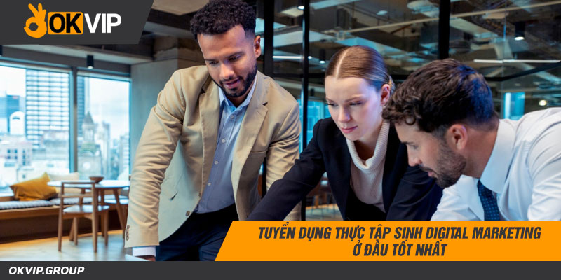 Tuyển dụng thực tập sinh digital marketing ở đâu và điều cần biết