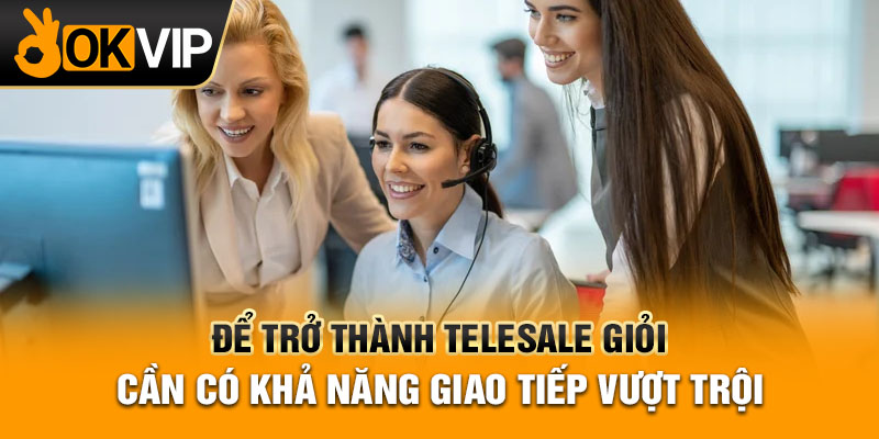 Để trở thành telesale giỏi cần có khả năng giao tiếp vượt trội