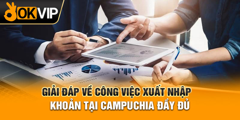 Giải đáp về công việc xuất nhập khoản tại Campuchia đầy đủ