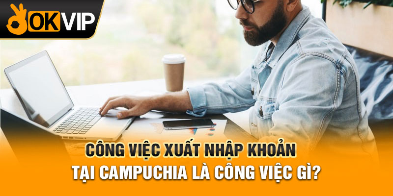 Công việc xuất nhập khoản tại Campuchia là công việc gì?