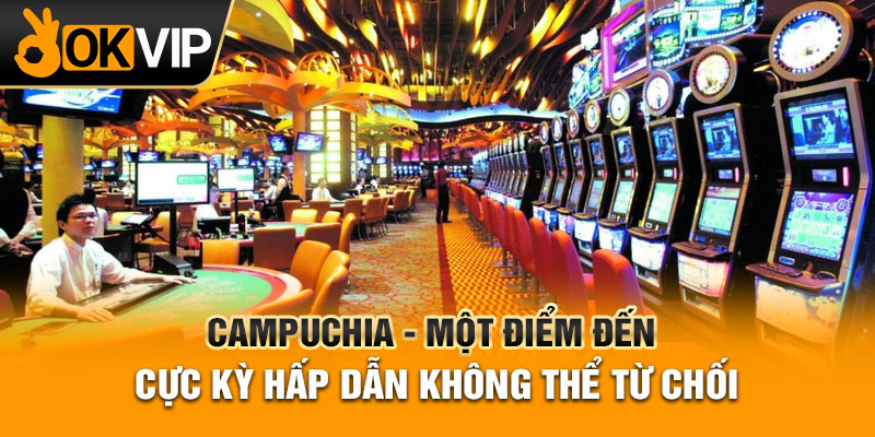 Campuchia - Một điểm đến cực kỳ hấp dẫn không thể từ chối