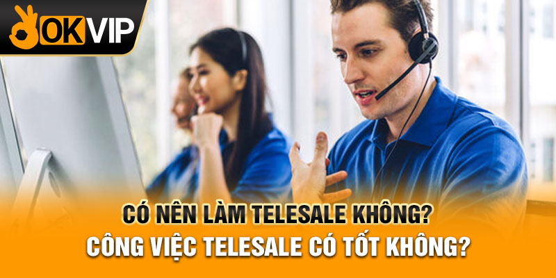 Có nên làm telesale không? Công việc telesale có tốt không?