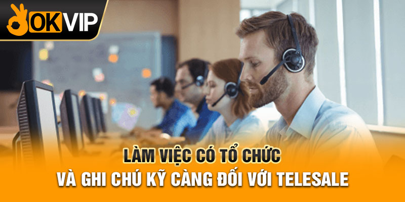 Làm việc có tổ chức và ghi chú kỹ càng đối với telesale