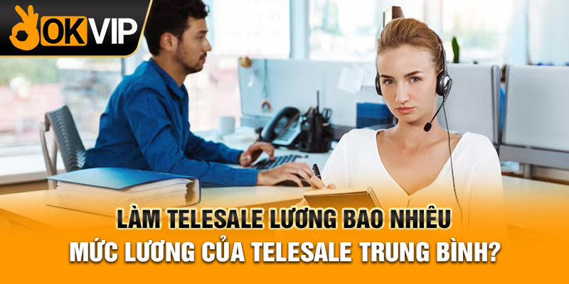 Làm telesale lương bao nhiêu - Mức lương của telesale trung bình?