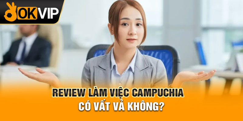 Review làm việc Campuchia có vất vả không?