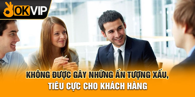 Không được gây những ấn tượng xấu, tiêu cực cho khách hàng
