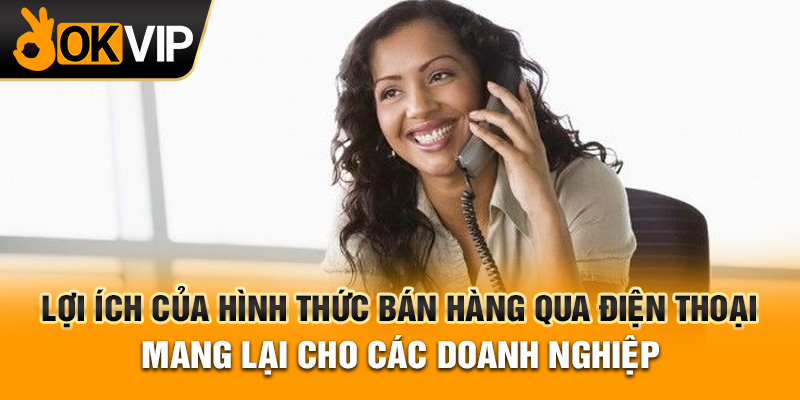Lợi ích của hình thức bán hàng qua điện thoại mang lại cho các doanh nghiệp