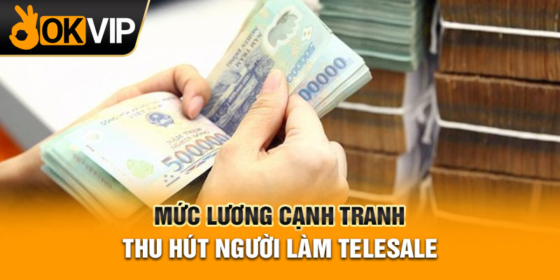 Mức lương cạnh tranh thu hút người làm telesale