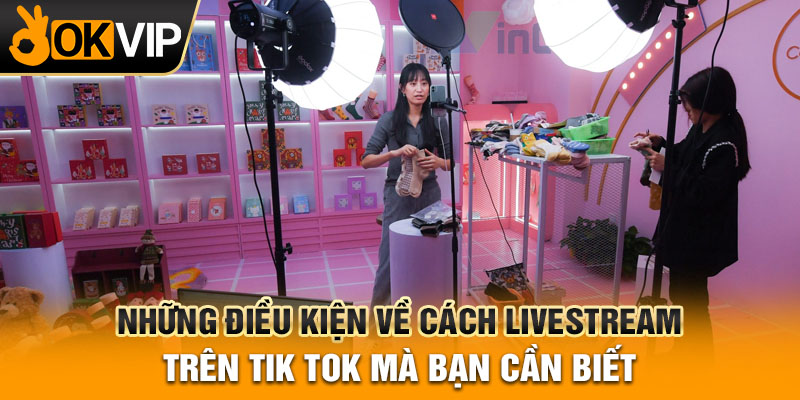 Những điều kiện về cách livestream trên tik tok mà bạn cần biết
