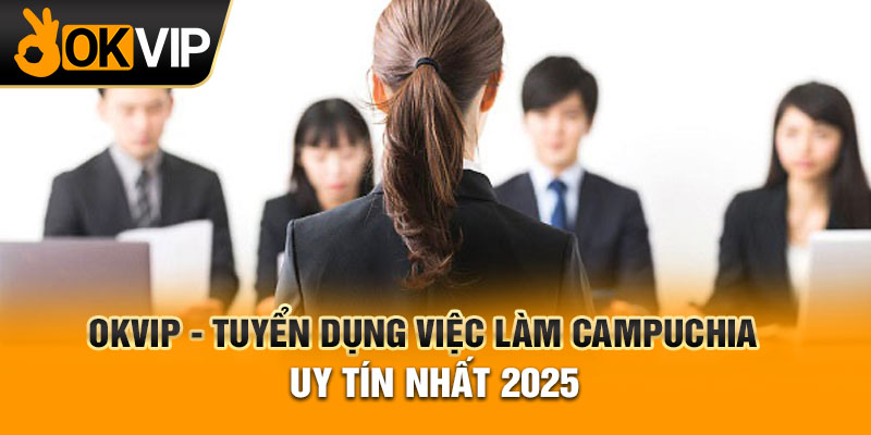 OKVIP - Tuyển dụng việc làm Campuchia uy tín nhất 2025