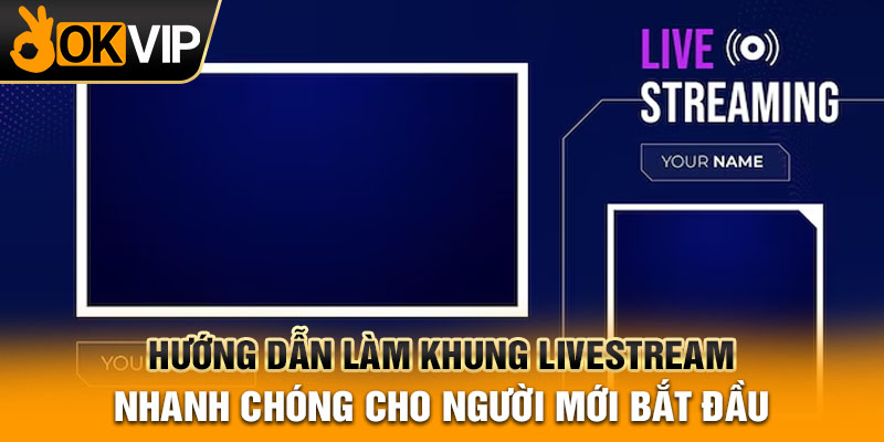 Hướng dẫn làm khung livestream nhanh chóng cho người mới bắt đầu