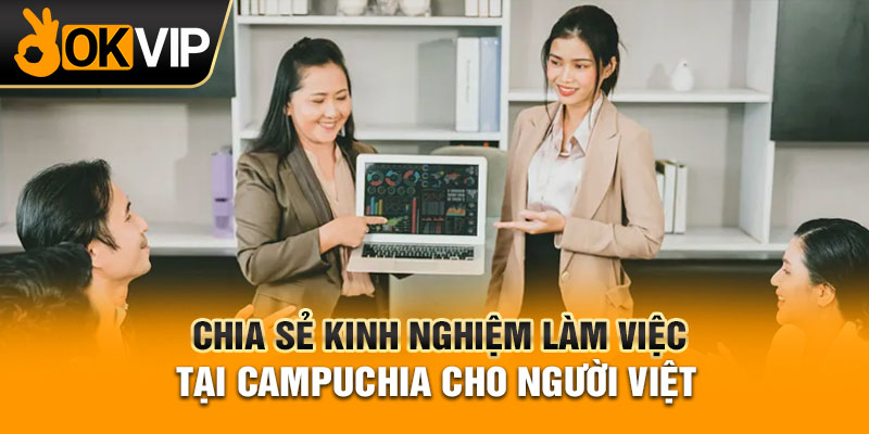 Chia sẻ kinh nghiệm làm việc tại Campuchia cho người Việt