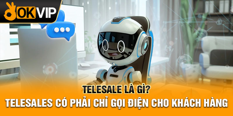 Telesale là gì? Telesales có phải chỉ gọi điện cho khách hàng