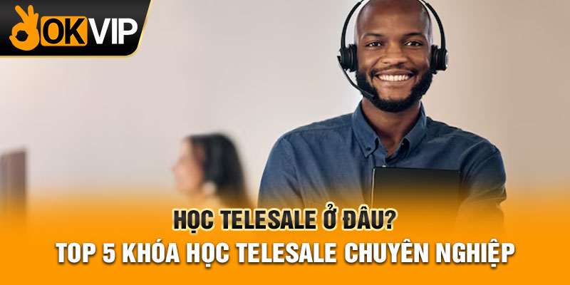 Học Telesale Ở Đâu? Top 5 Khóa Học Telesale Chuyên Nghiệp