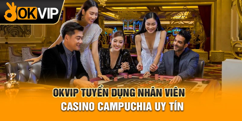OKVIP tuyển dụng nhân viên casino campuchia uy tín
