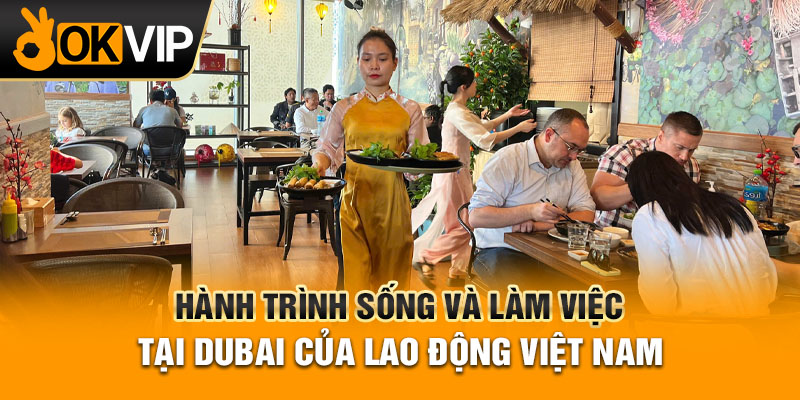 Hành trình sống và làm việc tại Dubai của lao động Việt Nam