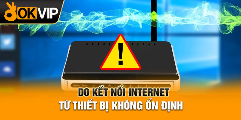 Do kết nối internet từ thiết bị không ổn định