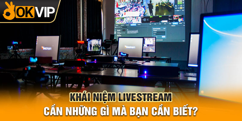Khái niệm livestream cần những gì mà bạn cần biết?
