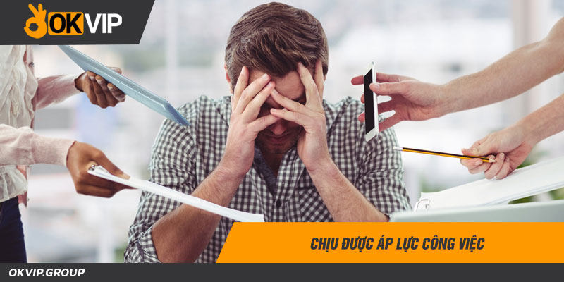 Chịu được áp lực công việc