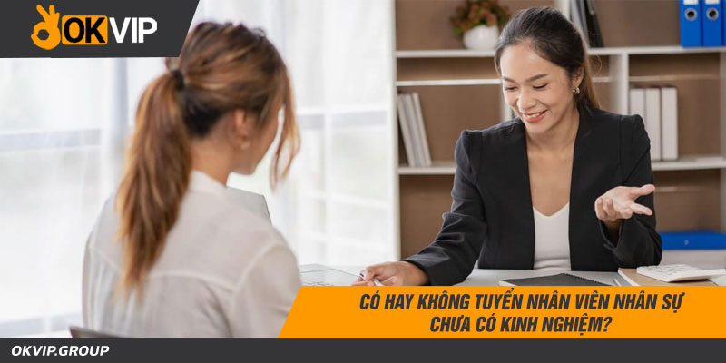 Có hay không tuyển nhân viên nhân sự chưa có kinh nghiệm?