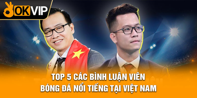 Top 5 các bình luận viên bóng đá nổi tiếng tại Việt Nam