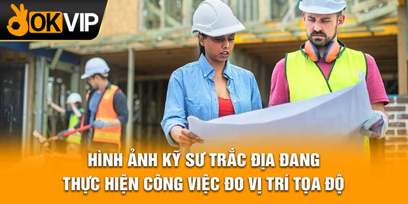 Hình ảnh kỹ sư trắc địa đang thực hiện công việc đo vị trí tọa độ.