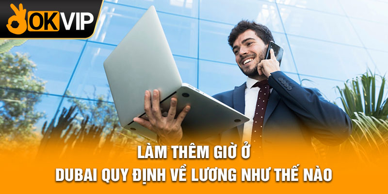 Làm thêm giờ ở Dubai quy định về lương như thế nào?